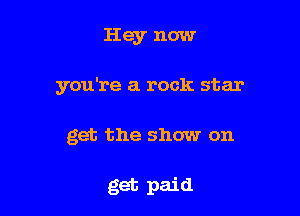 Hey now

you're a rock star

get the show on

get paid