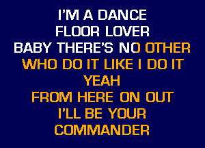 I'M A DANCE
FLOUR LOVER
BABY THERE'S NO OTHER
WHO DO IT LIKE I DO IT
YEAH
FROM HERE ON OUT
I'LL BE YOUR
COMMANDER