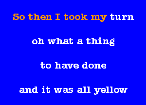 So then I took my turn
oh what a thing
to have done

and it was all yellow