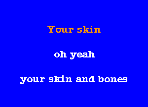 Your skin

oh yeah

your skin and bones