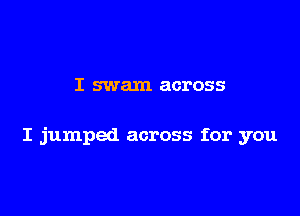 I swam across

I jumped across for you