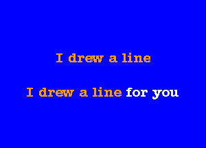 I drew a line

I drew a line for you