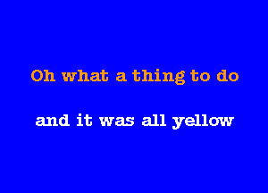 Oh what a thing to do

and it was all yellow