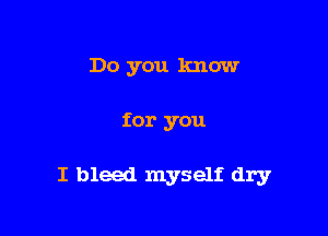 Do you know

for you

I bleed myself dry