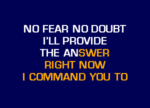 N0 FEAR N0 DOUBT
I'LL PROVIDE
THE ANSWER
RIGHT NOW

I COMMAND YOU TO