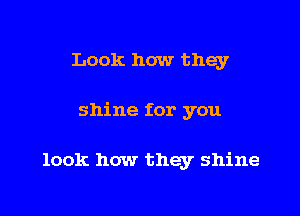 Look how they

shine for you

look how they shine