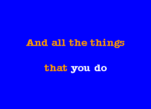 And all the things

that you do