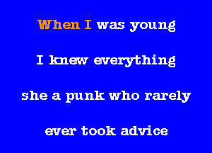 When I was young
I knew everything
she a punk who rarely

ever took advice