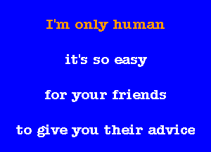 I'm only human
it's so easy
for your friends

to give you their advice