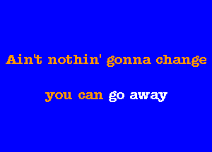 Ainlt nothin' gonna change

you can go away