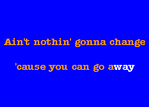 Ainlt nothin' gonna change

'cause you can go away