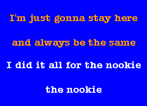 I'm just gonna stay here

and always be the same

I did it all for the nookie

the nookie