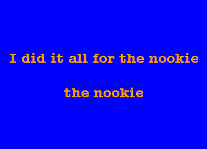 I did it all for the nookie

the nookie