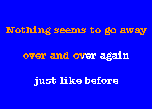 Nothing seems to go away
over and over again

just like before