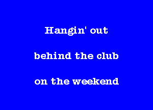 Hangin' out

behind the club

on the weekend