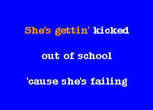 She's gettin' kicked

out of school

'cause she's failing

g