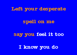 Left your desperate
spell on me
say you feel it too

I know you do