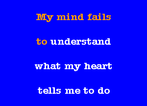 My mind fails

to understand

what my heart

tells me to do