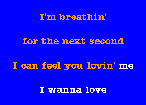 I'm breathin'
for the next second
I can feel you lovin' me

I wanna love