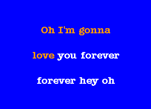 Oh I'm gonna

love you forever

forever hey oh