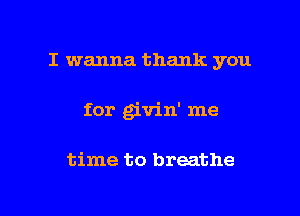 I wanna thank you

for givin' me

time to breathe