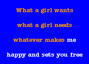 What a girl wants
what a girl needs
whatever maka me

happy and sets you free