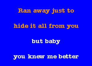 Ran away just to
hide it all from you
but baby

you knew me better