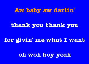 Aw baby aw darlin'
thank you thank you
for givin' me what I want

oh woh boy yeah