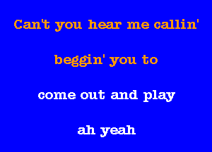 Canlt you hear me callin'

beggin' you to
come out and play

ah yeah