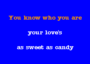 You know who you are

your love's

as sweet as candy