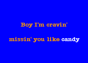 Boy I'm cravin'

missin' you like candy