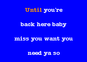 Until you're

back here baby

miss you want you

need ya so