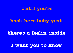 Until you're
back here baby yeah
there's a feelin' inside

I want you to know