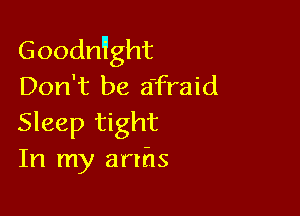 Goodn'lght
Don't be a'fraid

Sleep tight
In my arths