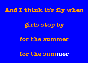 And I think it's fly when
girls stop by
for the summer

for the summer