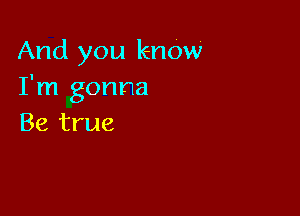 And you know
I'm gonna

Be true