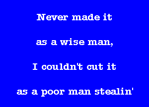 Never made it
as a wise man,

I couldnlt cut it

as a poor man stealin'