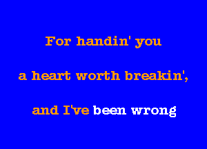 For handin' you
a heart worth breakin',

and IRre been wrong