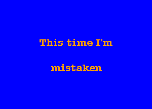 This time I'm

mistaken