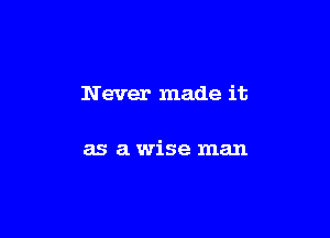N ever made it

as a wise man