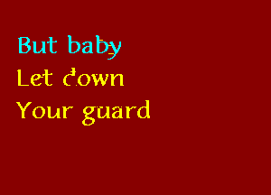 But baby
Let Eown

Your guard