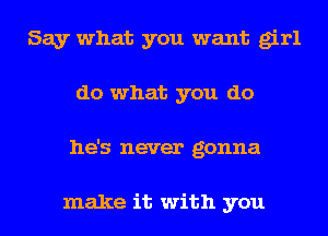 Say what you want girl
do what you do
he's never gonna

make it with you
