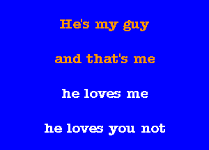 He's my guy

and that's me
he loves me

he loves you not