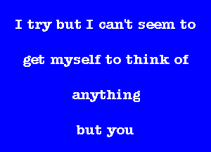 I try but I canlb seem to

get myself to think of

anything

but you