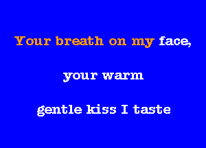 Your breath on my face,
your warm

gentle kiss I taste