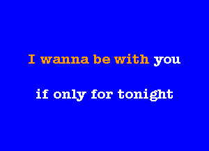 I wanna be with you

if only for tonight