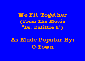 We Fit Together

(From The Movie
Dr. Dolittle 2)

As Made Popular Byz
O-Town