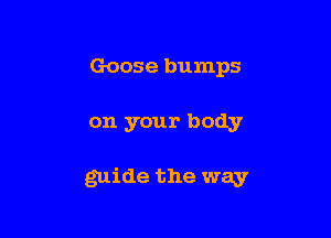 Goose bumps

on your body

guide the way