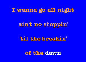I wanna go all night
aint no stoppin'
til the breakin'

of the dawn