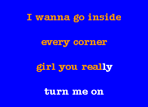 I wanna go inside

every corner

girl you really

turn me on